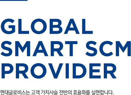 GLOBAL SMART SCM PROVIDER - 현대글로비스는 고객 가치사슬 전반의 효율화를 실현합니다